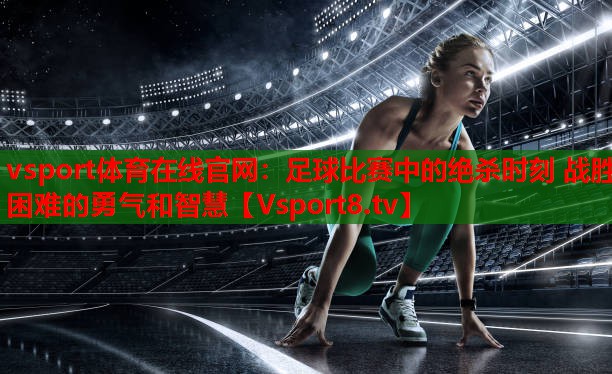 vsport體育在線官網(wǎng)：足球比賽中的絕殺時刻 戰(zhàn)勝困難的勇氣和智慧