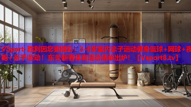 VSport-勝利因您更精彩：3-6歲室內(nèi)親子運動健身籃球+網(wǎng)球+夜跑+親子運動！東莞新春體育活動清單出爐！