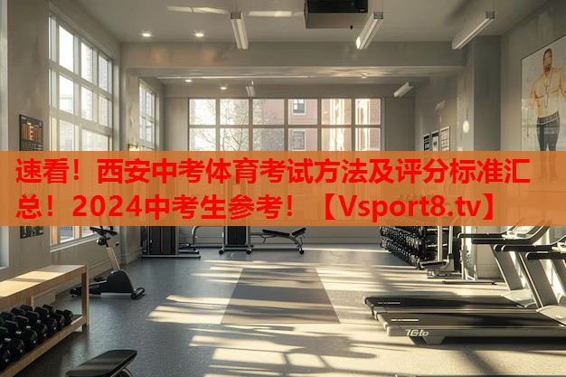 速看！西安中考體育考試方法及評(píng)分標(biāo)準(zhǔn)匯總！2024中考生參考！