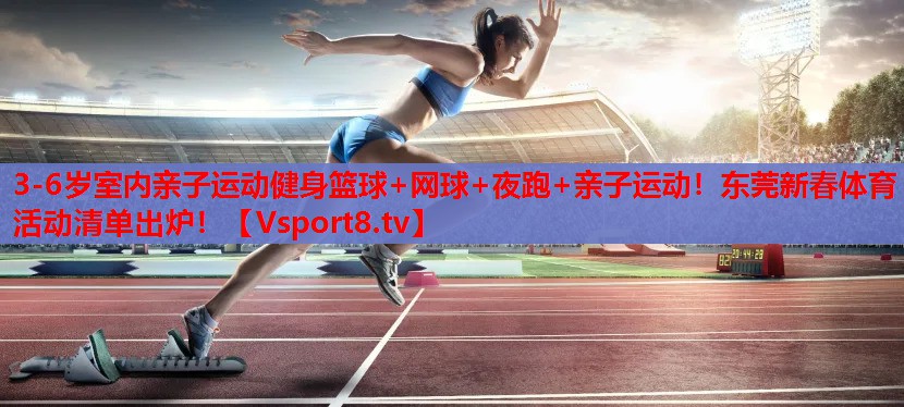 3-6歲室內(nèi)親子運動健身籃球+網(wǎng)球+夜跑+親子運動！東莞新春體育活動清單出爐！