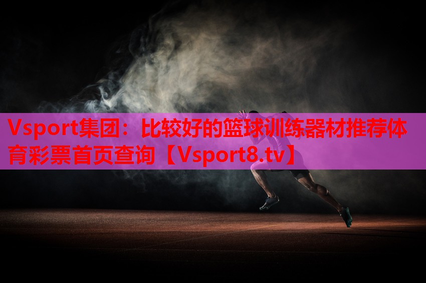 Vsport集團：比較好的籃球訓(xùn)練器材推薦體育彩票首頁查詢