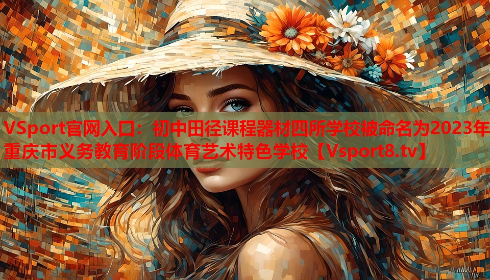 VSport官網(wǎng)入口：初中田徑課程器材四所學校被命名為2023年重慶市義務(wù)教育階段體育藝術(shù)特色學校