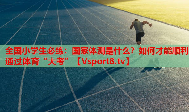 全國小學生必練：國家體測是什么？如何才能順利通過體育“大考”