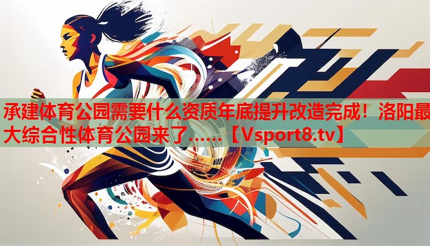 承建體育公園需要什么資質(zhì)年底提升改造完成！洛陽最大綜合性體育公園來了……
