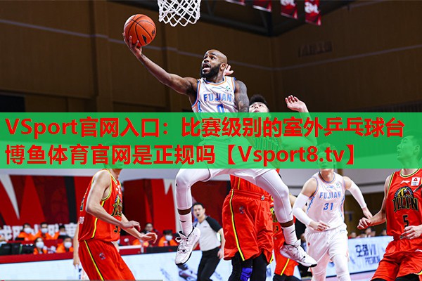VSport官網(wǎng)入口：比賽級(jí)別的室外乒乓球臺(tái)博魚(yú)體育官網(wǎng)是正規(guī)嗎
