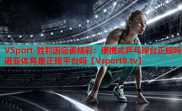VSport-勝利因您更精彩：便攜式乒乓球臺(tái)正規(guī)嗎諾亞體育是正規(guī)平臺(tái)嗎