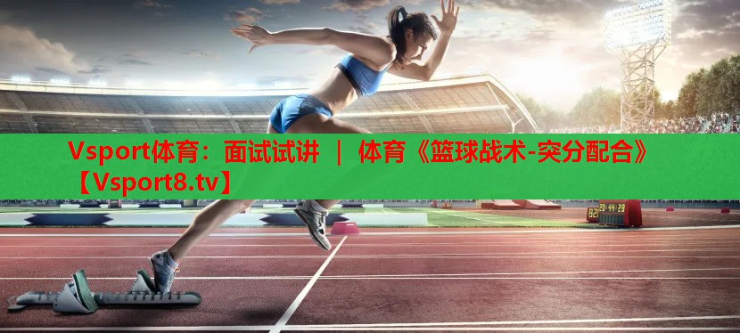 Vsport體育：面試試講 ｜ 體育《籃球戰(zhàn)術(shù)-突分配合》