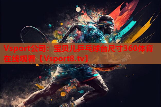 Vsport公司：寶貝兒乒乓球臺(tái)尺寸360體育在線觀看