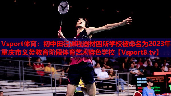 Vsport體育：初中田徑課程器材四所學(xué)校被命名為2023年重慶市義務(wù)教育階段體育藝術(shù)特色學(xué)校