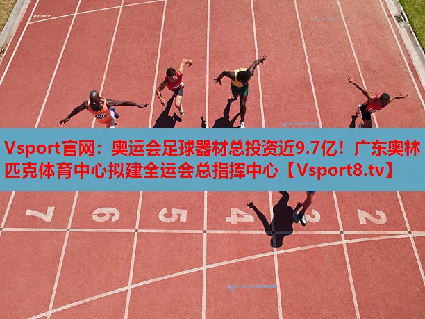 Vsport官網(wǎng)：奧運會足球器材總投資近9.7億！廣東奧林匹克體育中心擬建全運會總指揮中心