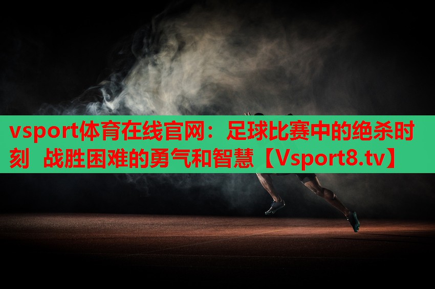 足球比賽中的絕殺時(shí)刻 戰(zhàn)勝困難的勇氣和智慧