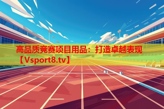高品質(zhì)競(jìng)賽項(xiàng)目用品：打造卓越表現(xiàn)